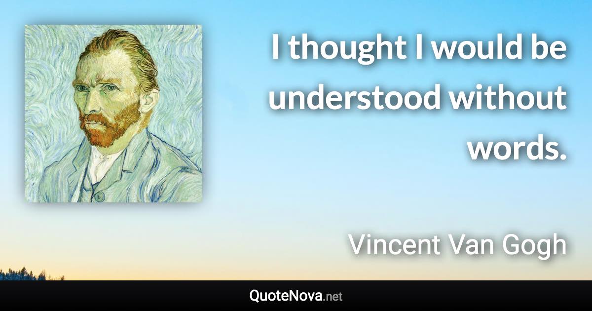 I thought I would be understood without words. - Vincent Van Gogh quote