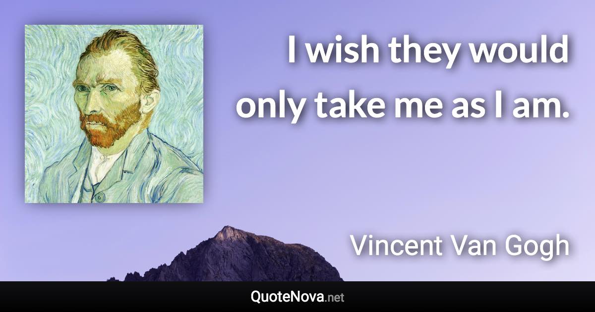 I wish they would only take me as I am. - Vincent Van Gogh quote