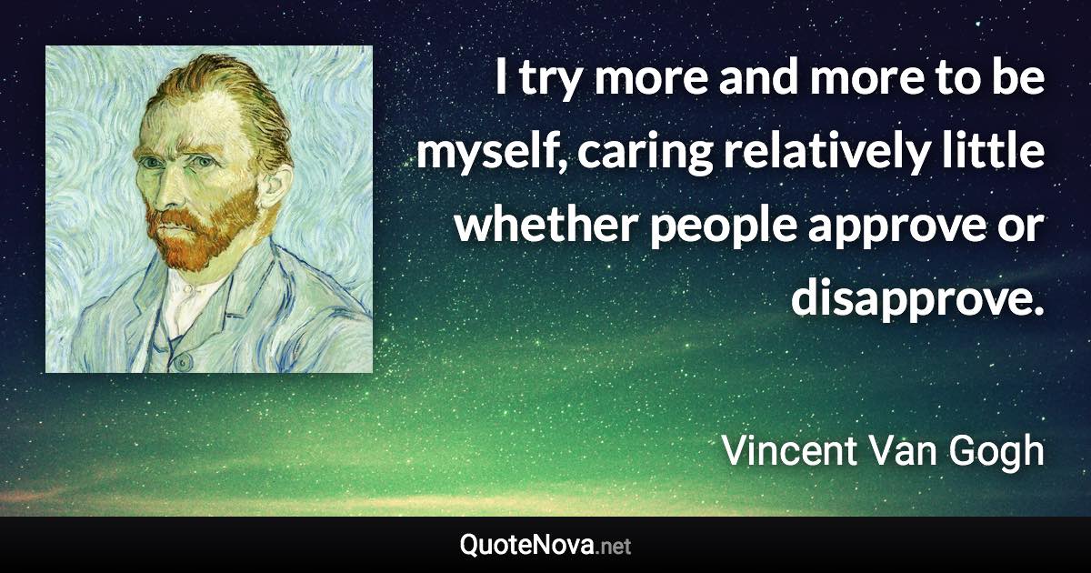 I try more and more to be myself, caring relatively little whether people approve or disapprove. - Vincent Van Gogh quote