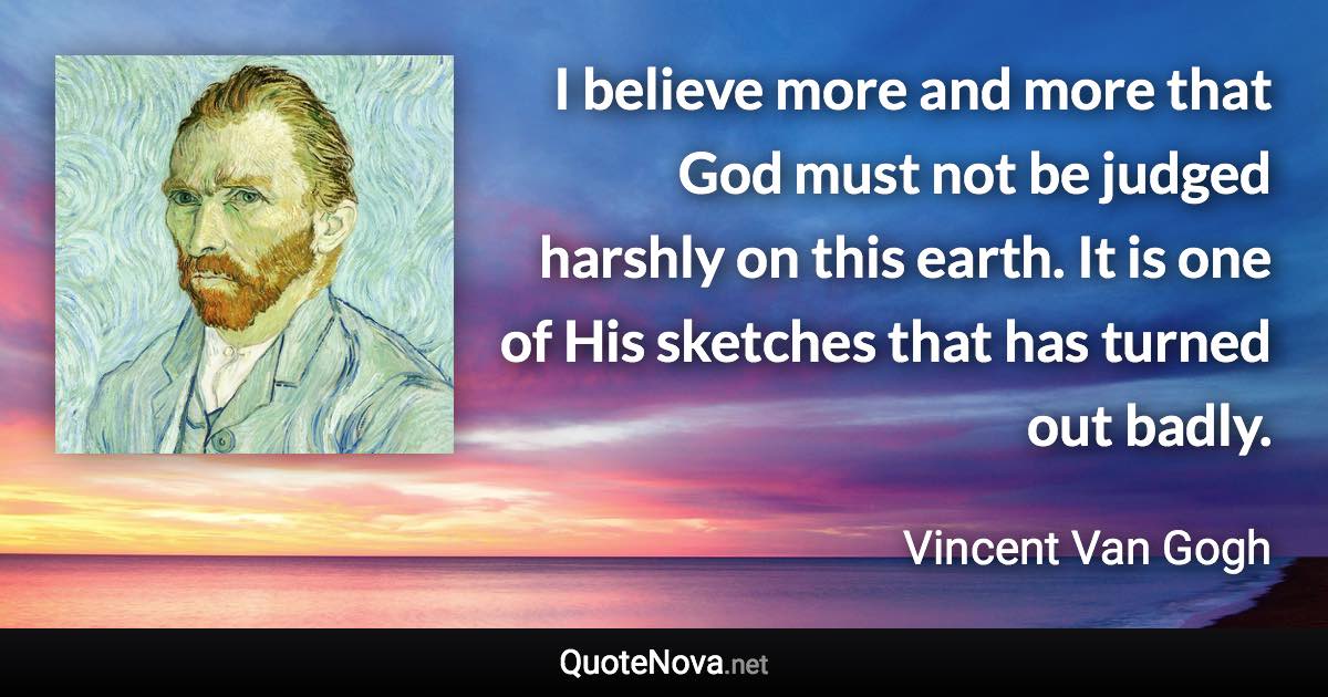 I believe more and more that God must not be judged harshly on this earth. It is one of His sketches that has turned out badly. - Vincent Van Gogh quote