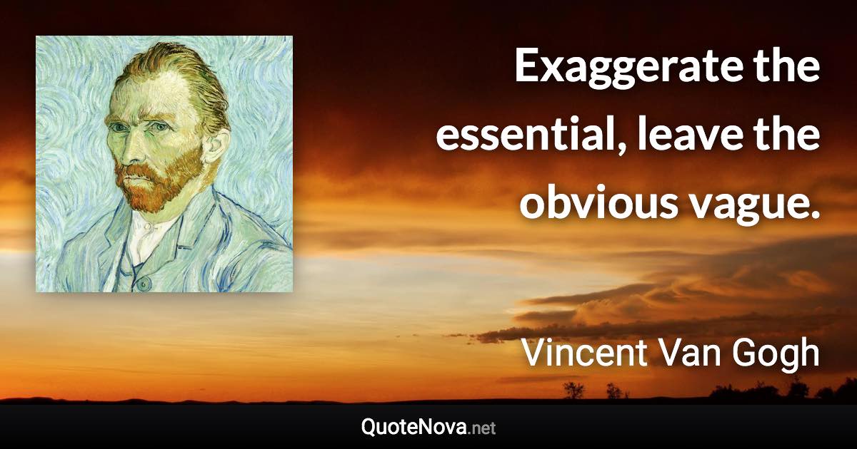 Exaggerate the essential, leave the obvious vague. - Vincent Van Gogh quote