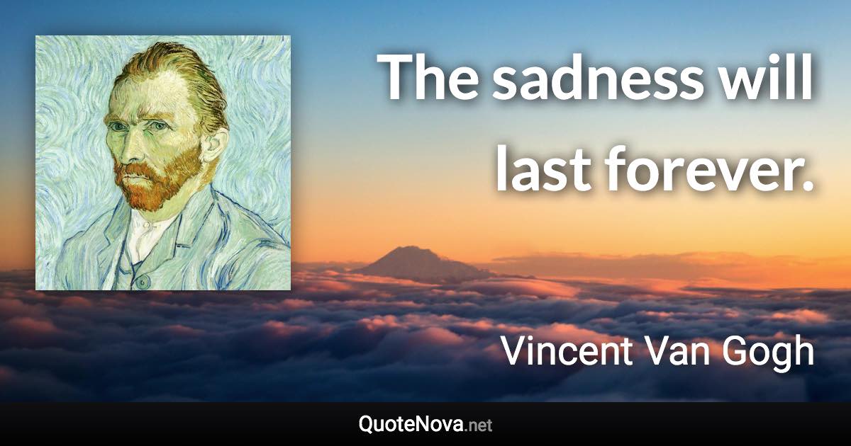 The sadness will last forever. - Vincent Van Gogh quote