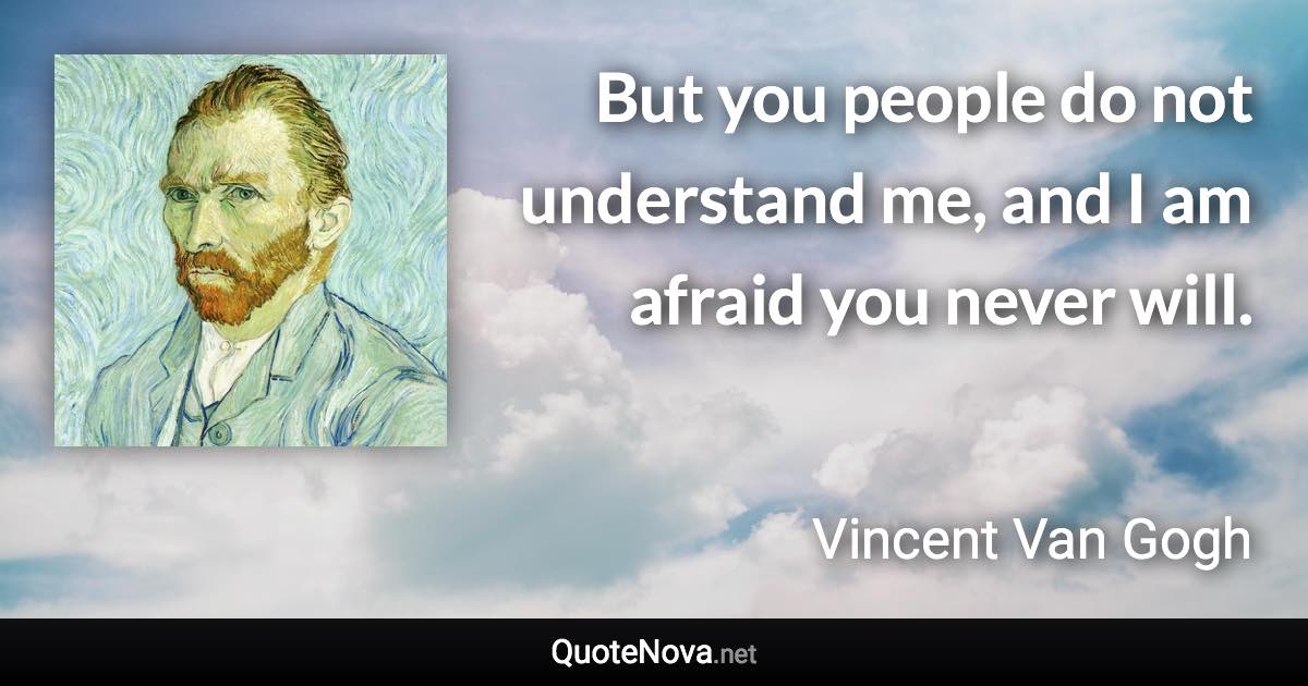 But you people do not understand me, and I am afraid you never will. - Vincent Van Gogh quote