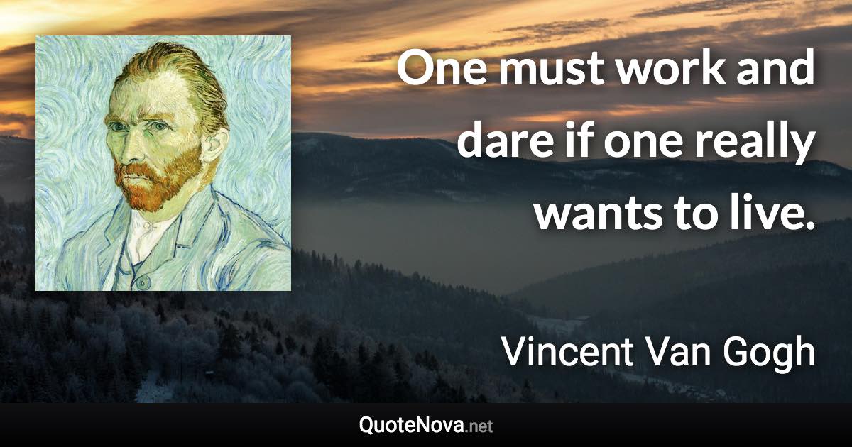 One must work and dare if one really wants to live. - Vincent Van Gogh quote