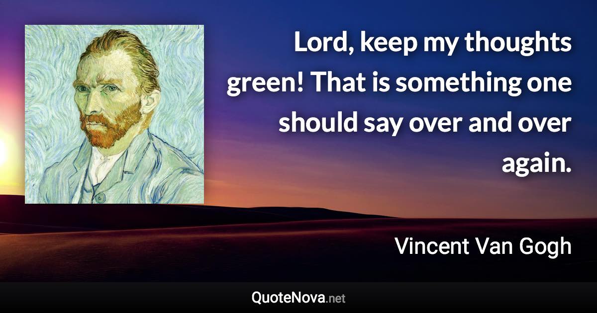 Lord, keep my thoughts green! That is something one should say over and over again. - Vincent Van Gogh quote