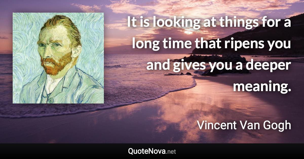 It is looking at things for a long time that ripens you and gives you a deeper meaning. - Vincent Van Gogh quote