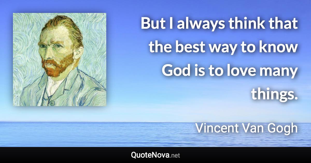 But I always think that the best way to know God is to love many things. - Vincent Van Gogh quote