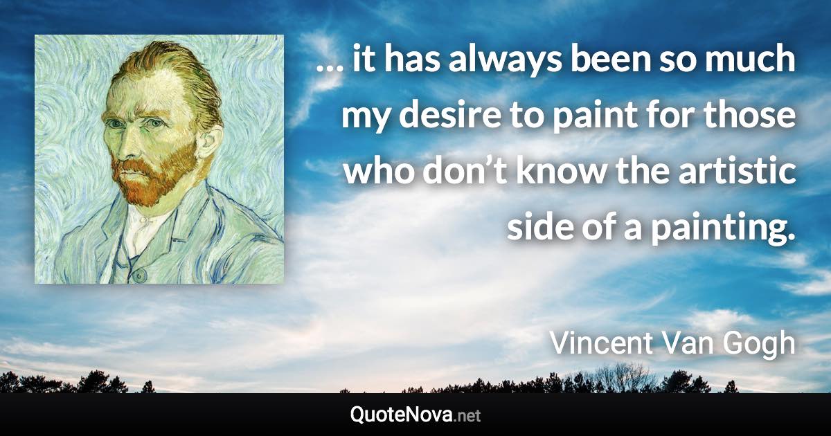 … it has always been so much my desire to paint for those who don’t know the artistic side of a painting. - Vincent Van Gogh quote