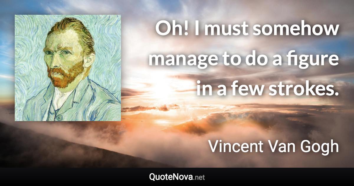 Oh! I must somehow manage to do a figure in a few strokes. - Vincent Van Gogh quote