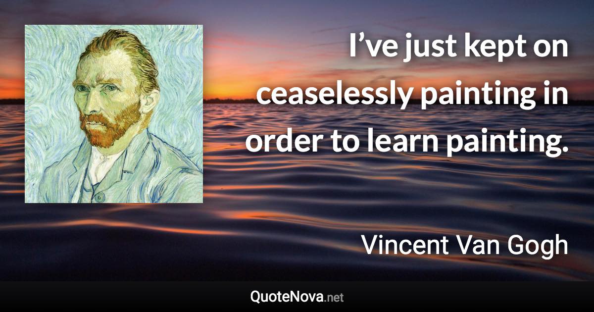 I’ve just kept on ceaselessly painting in order to learn painting. - Vincent Van Gogh quote
