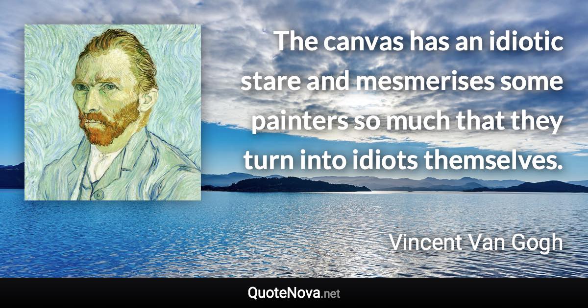 The canvas has an idiotic stare and mesmerises some painters so much that they turn into idiots themselves. - Vincent Van Gogh quote