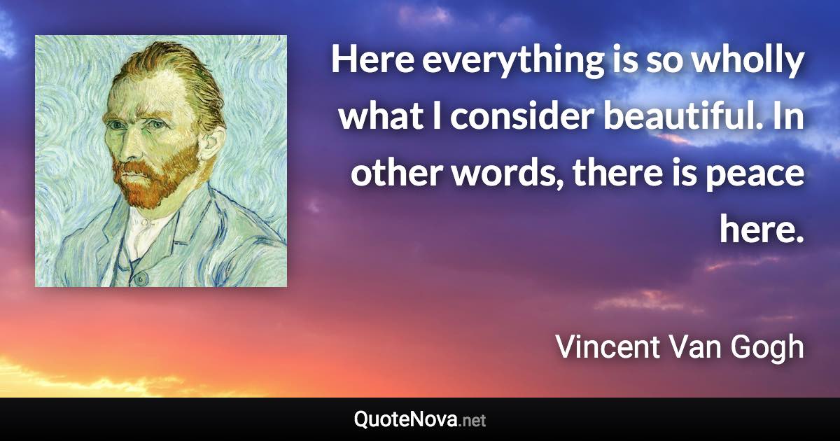 Here everything is so wholly what I consider beautiful. In other words, there is peace here. - Vincent Van Gogh quote