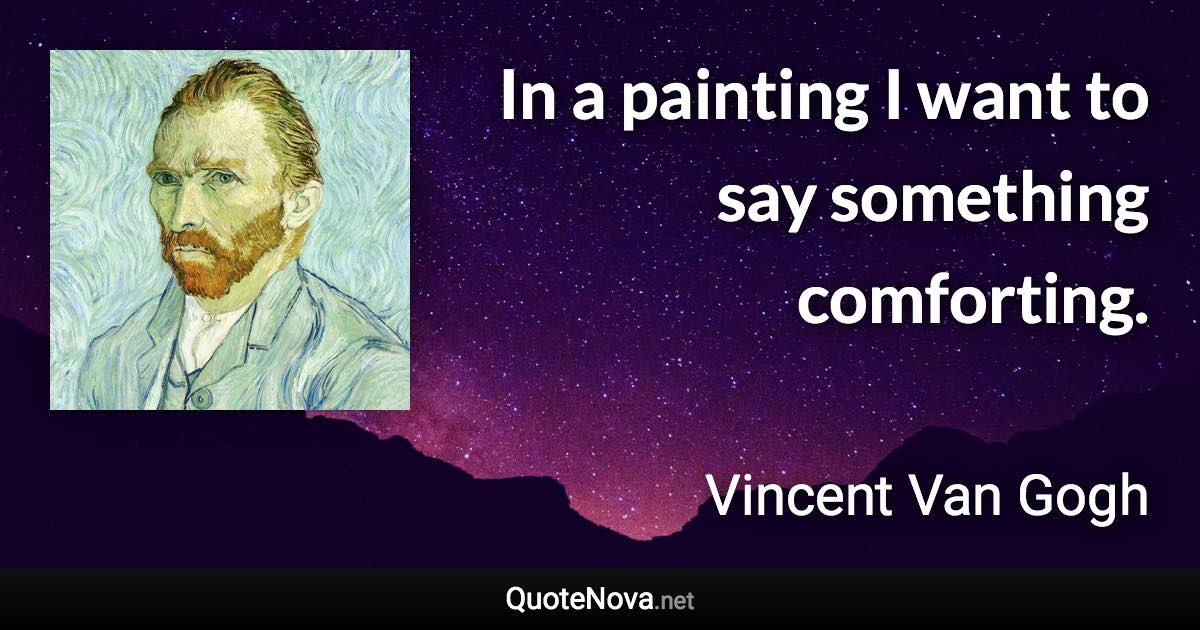 In a painting I want to say something comforting. - Vincent Van Gogh quote