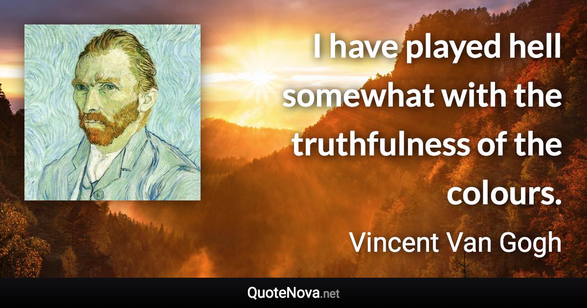 I have played hell somewhat with the truthfulness of the colours. - Vincent Van Gogh quote