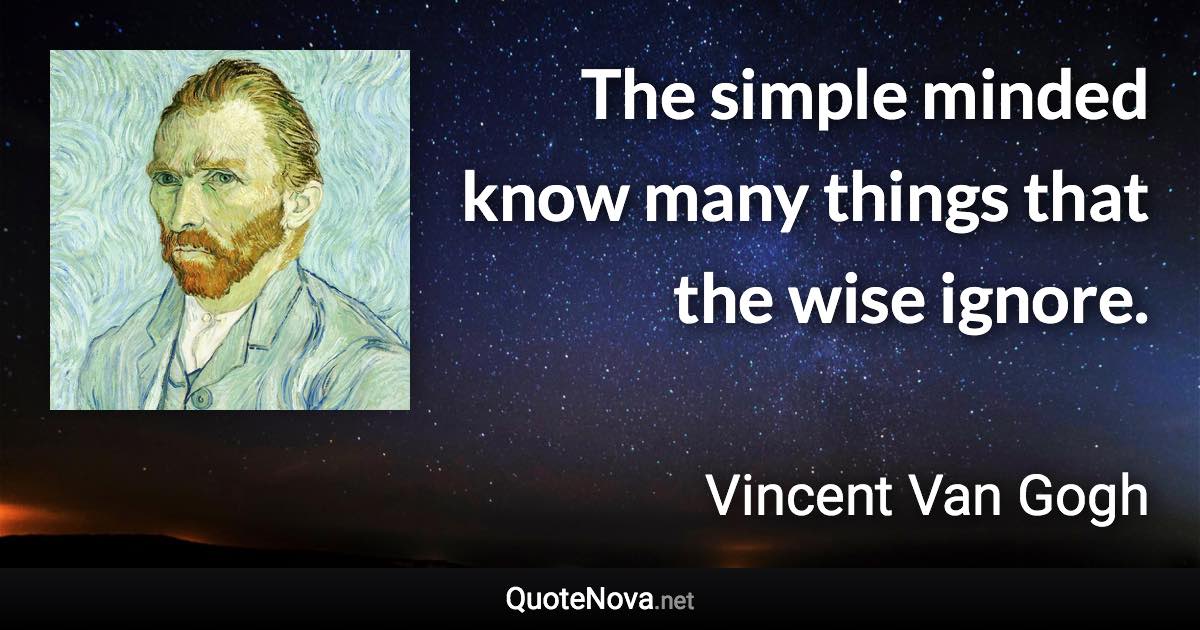 The simple minded know many things that the wise ignore. - Vincent Van Gogh quote