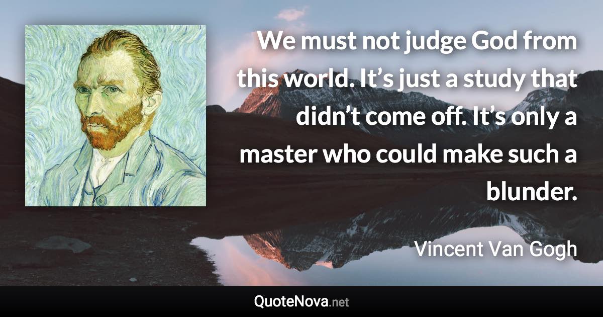 We must not judge God from this world. It’s just a study that didn’t come off. It’s only a master who could make such a blunder. - Vincent Van Gogh quote