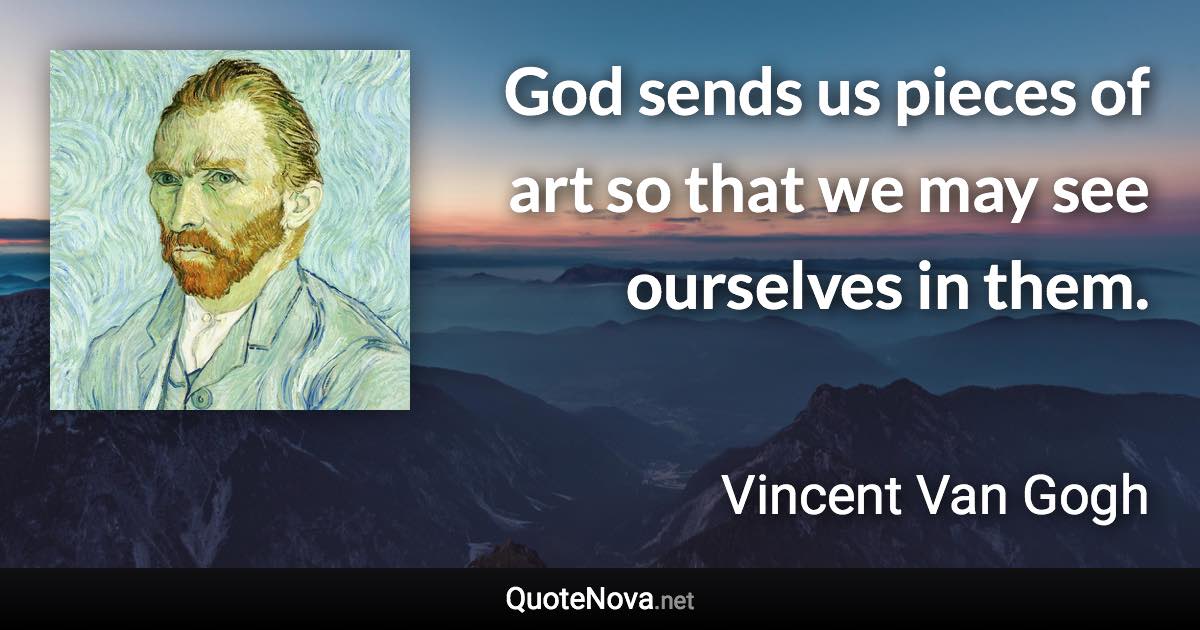 God sends us pieces of art so that we may see ourselves in them. - Vincent Van Gogh quote