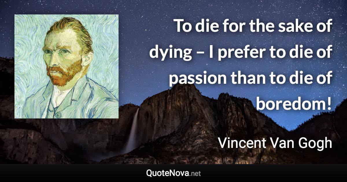 To die for the sake of dying – I prefer to die of passion than to die of boredom! - Vincent Van Gogh quote