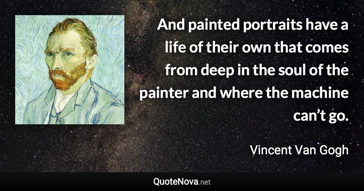 And painted portraits have a life of their own that comes from deep in the soul of the painter and where the machine can’t go. - Vincent Van Gogh quote