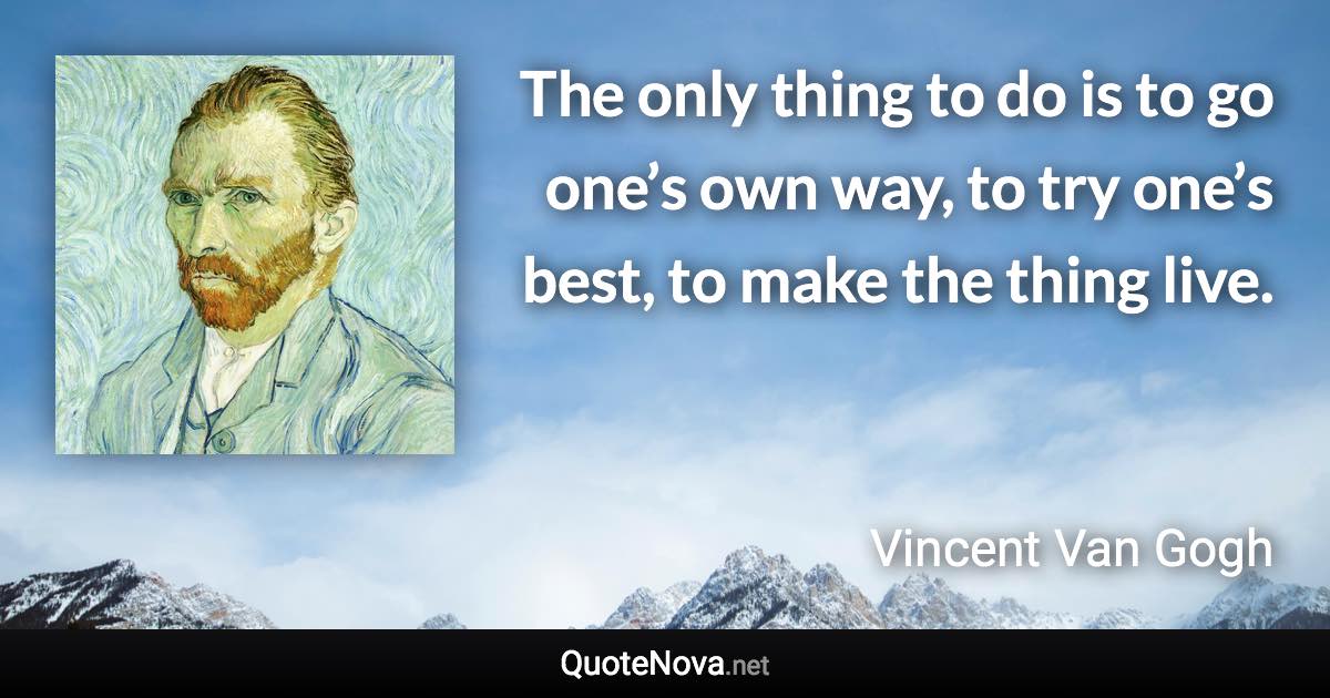 The only thing to do is to go one’s own way, to try one’s best, to make the thing live. - Vincent Van Gogh quote