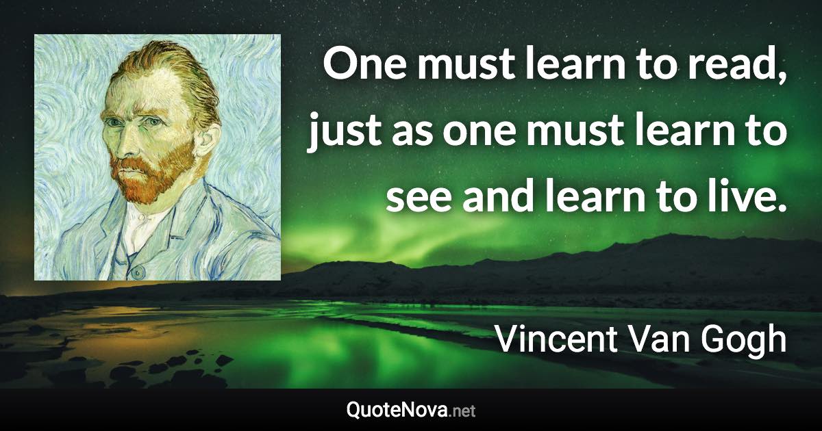 One must learn to read, just as one must learn to see and learn to live. - Vincent Van Gogh quote