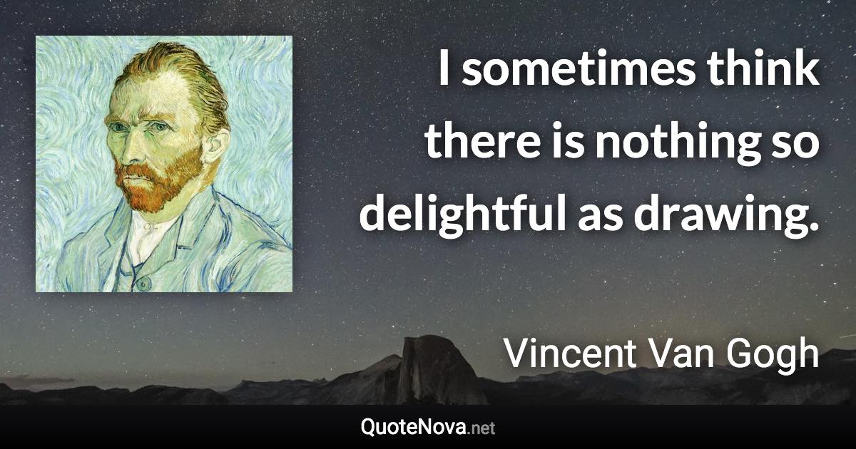 I sometimes think there is nothing so delightful as drawing. - Vincent Van Gogh quote