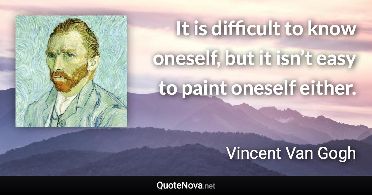 It is difficult to know oneself, but it isn’t easy to paint oneself either. - Vincent Van Gogh quote