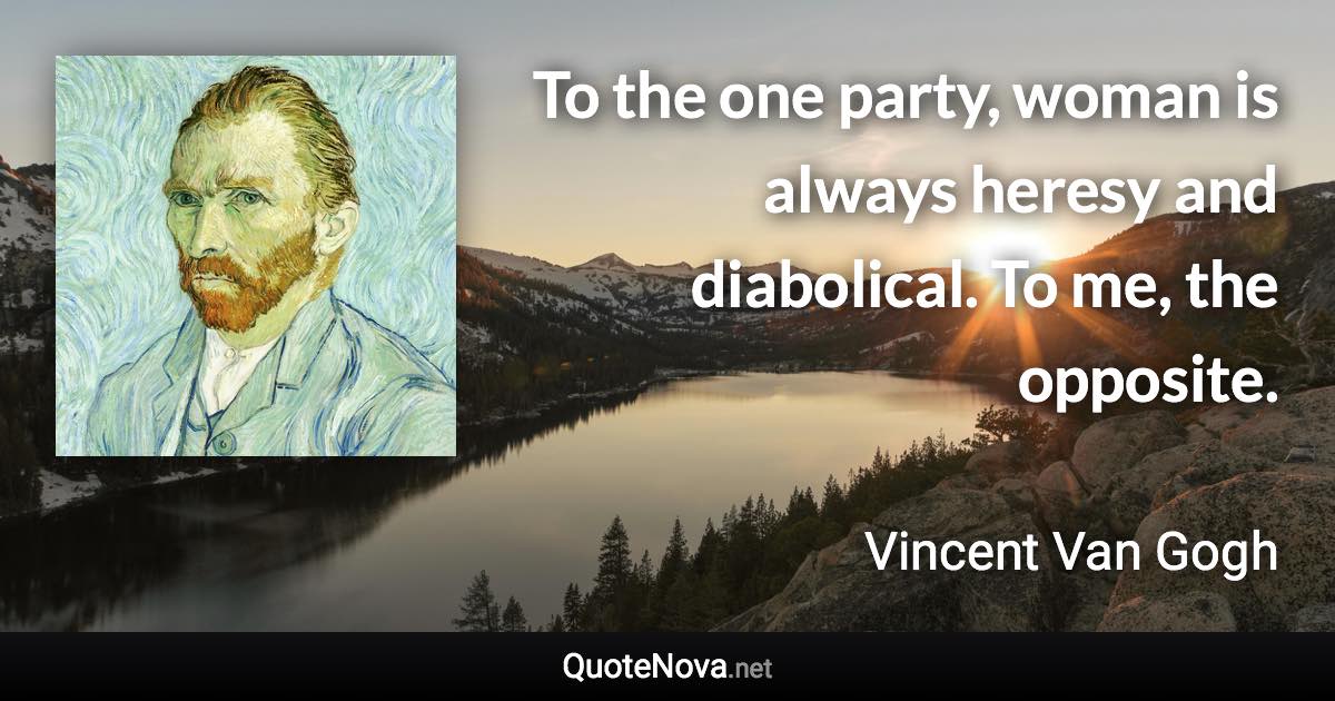 To the one party, woman is always heresy and diabolical. To me, the opposite. - Vincent Van Gogh quote