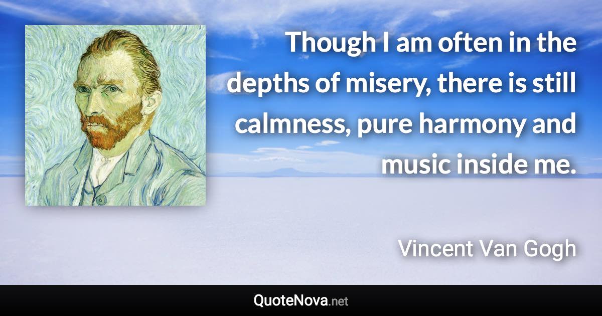 Though I am often in the depths of misery, there is still calmness, pure harmony and music inside me. - Vincent Van Gogh quote