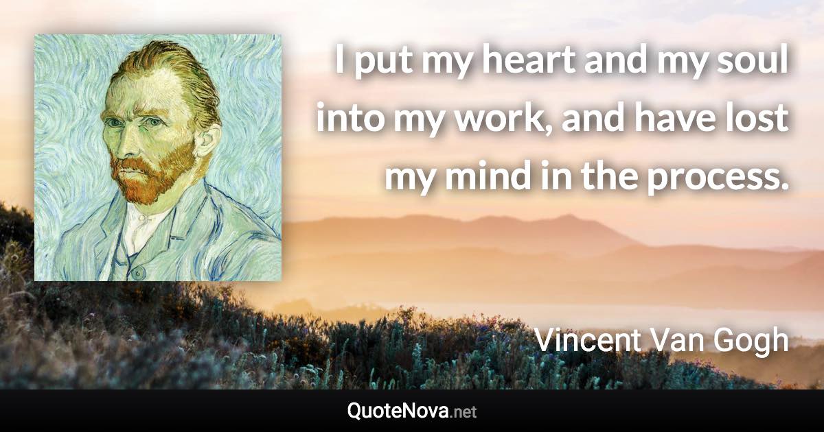 I put my heart and my soul into my work, and have lost my mind in the process. - Vincent Van Gogh quote