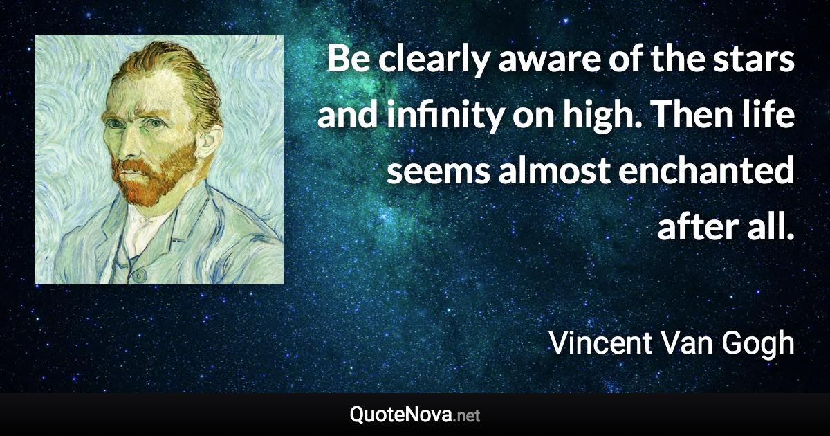 Be clearly aware of the stars and infinity on high. Then life seems almost enchanted after all. - Vincent Van Gogh quote