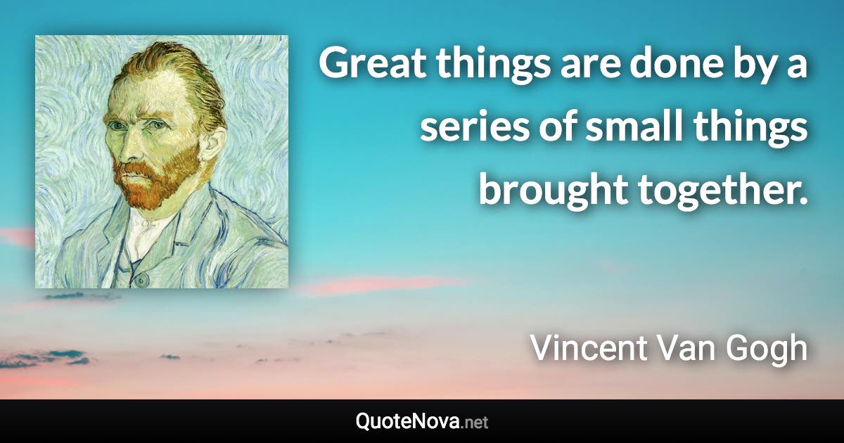 Great things are done by a series of small things brought together. - Vincent Van Gogh quote