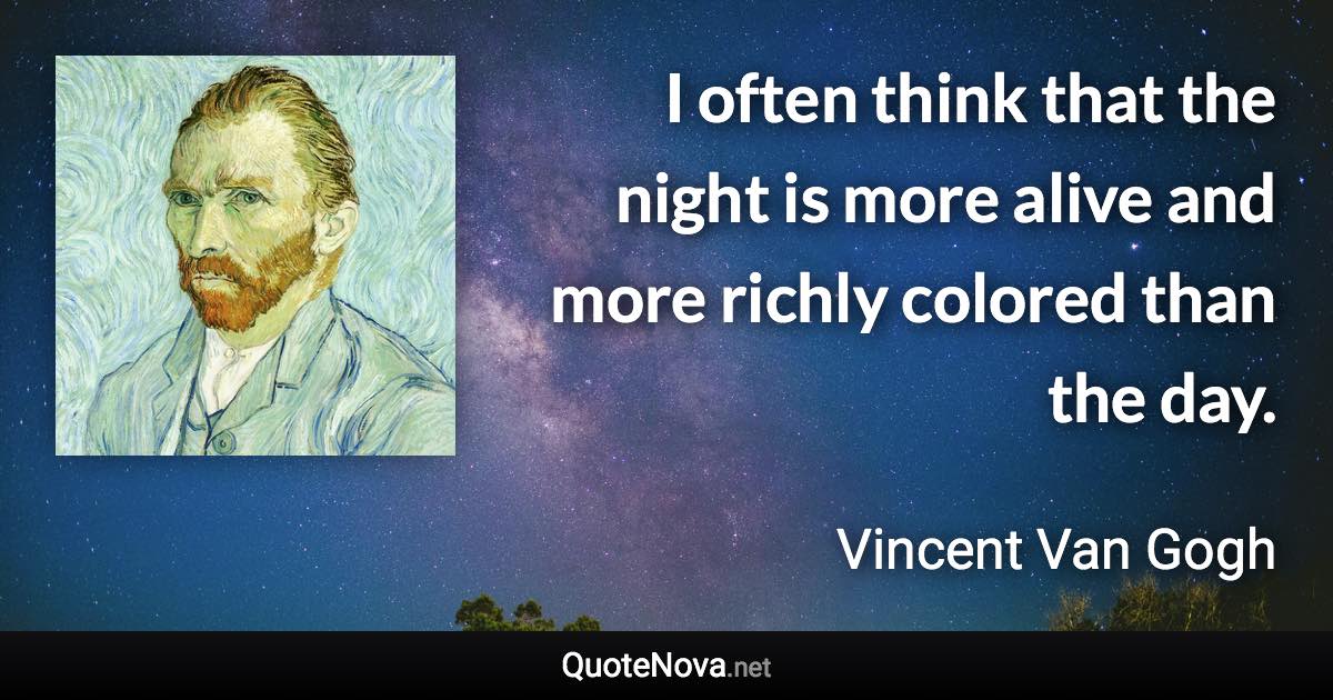 I often think that the night is more alive and more richly colored than the day. - Vincent Van Gogh quote