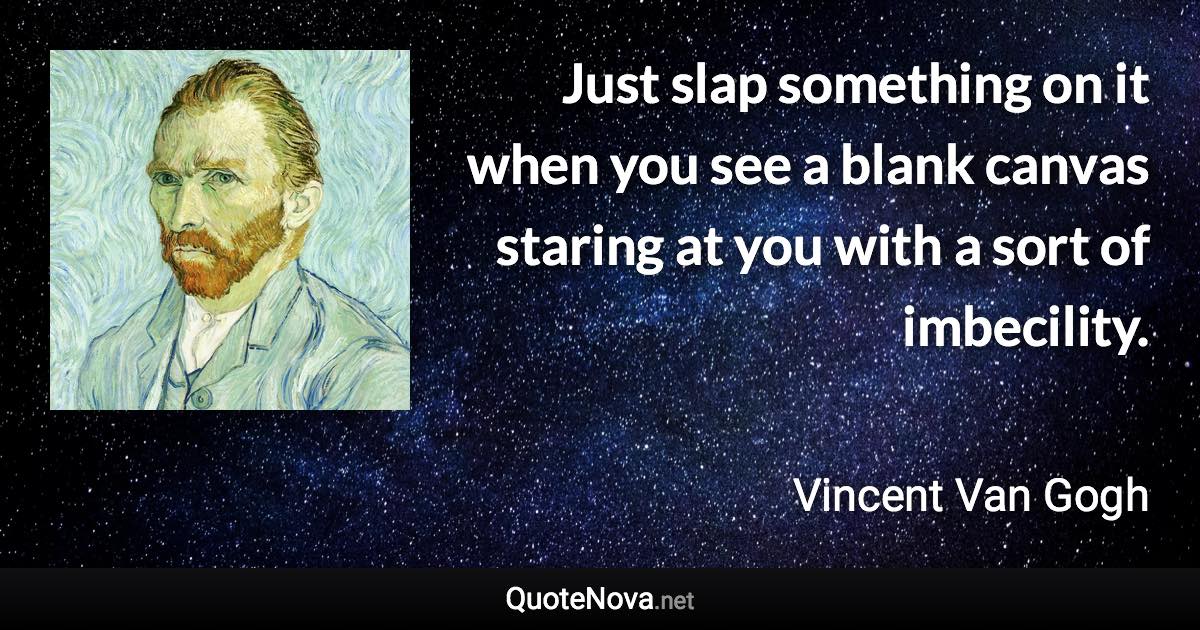 Just slap something on it when you see a blank canvas staring at you with a sort of imbecility. - Vincent Van Gogh quote