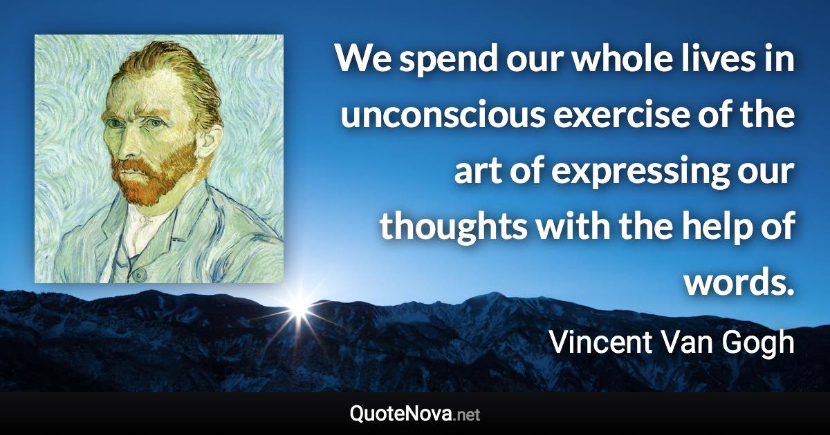 We spend our whole lives in unconscious exercise of the art of expressing our thoughts with the help of words. - Vincent Van Gogh quote