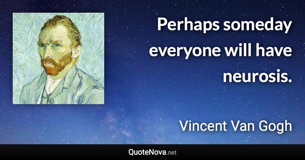 Perhaps someday everyone will have neurosis. - Vincent Van Gogh quote