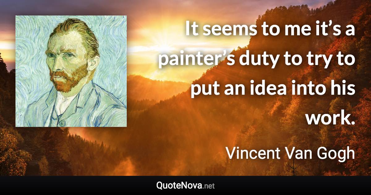 It seems to me it’s a painter’s duty to try to put an idea into his work. - Vincent Van Gogh quote