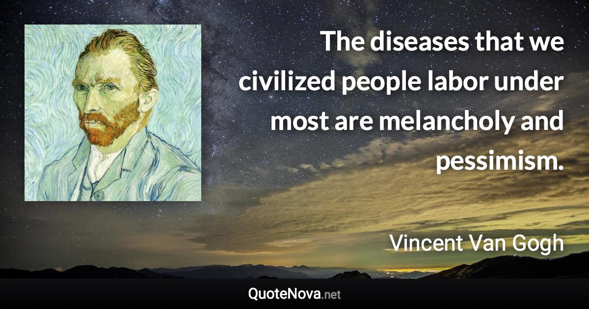 The diseases that we civilized people labor under most are melancholy and pessimism. - Vincent Van Gogh quote