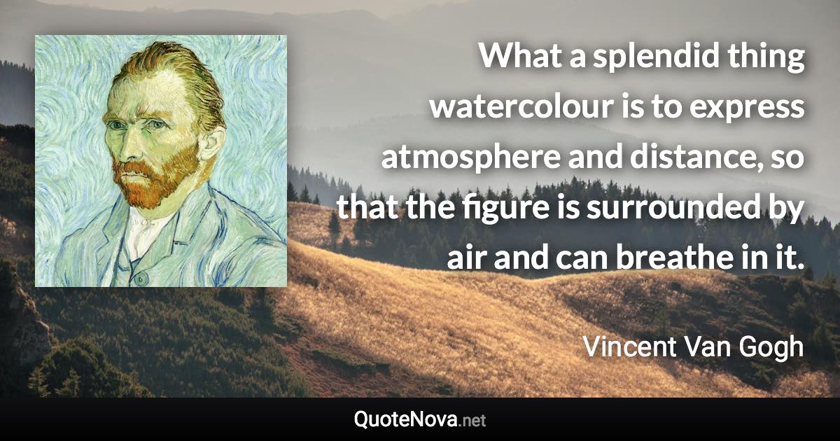 What a splendid thing watercolour is to express atmosphere and distance, so that the figure is surrounded by air and can breathe in it. - Vincent Van Gogh quote