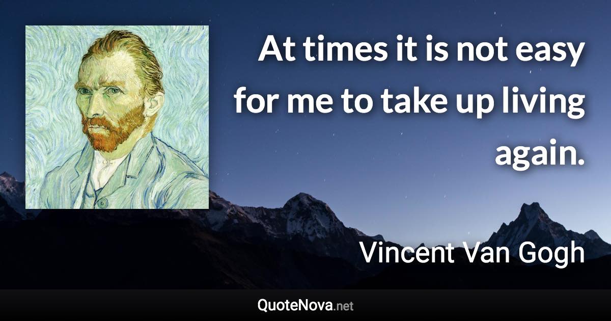 At times it is not easy for me to take up living again. - Vincent Van Gogh quote