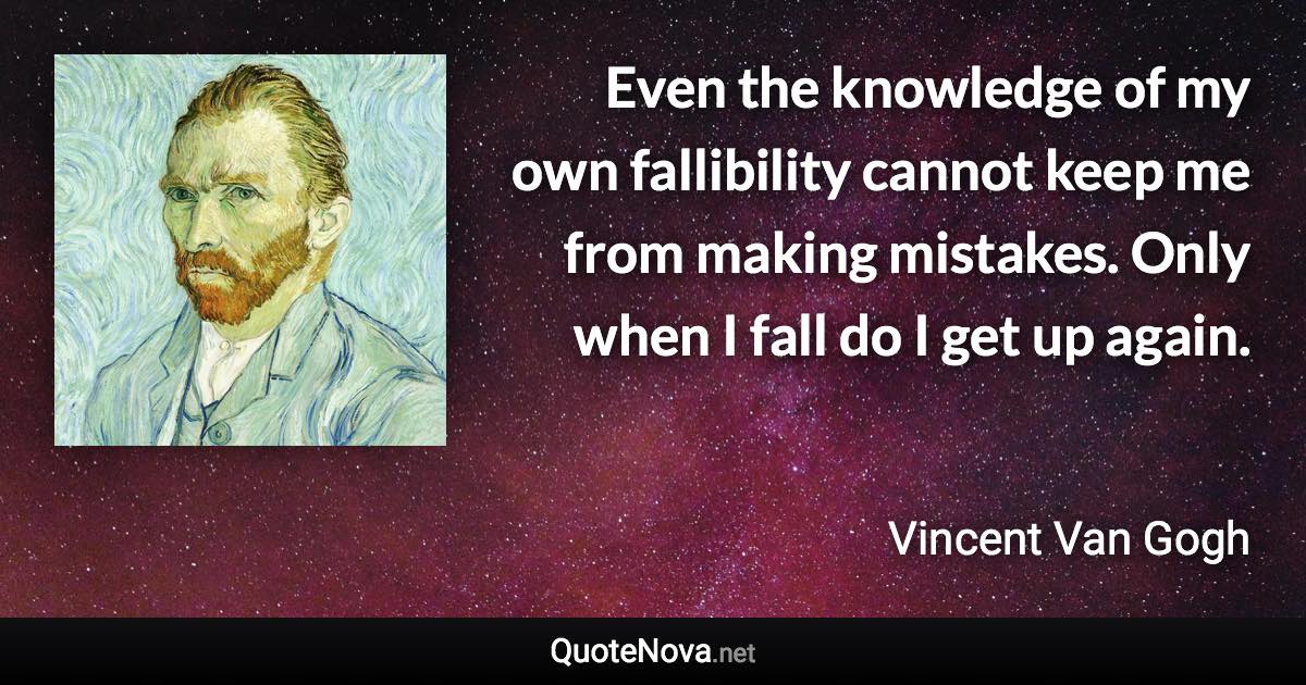Even the knowledge of my own fallibility cannot keep me from making mistakes. Only when I fall do I get up again. - Vincent Van Gogh quote