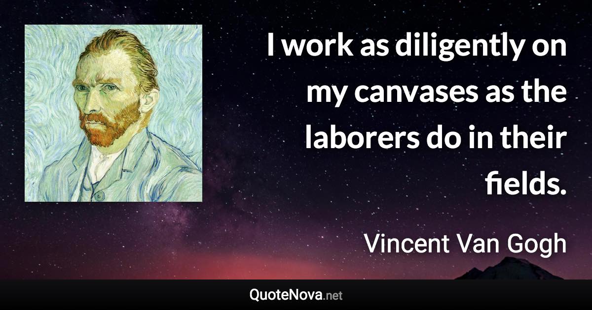 I work as diligently on my canvases as the laborers do in their fields. - Vincent Van Gogh quote