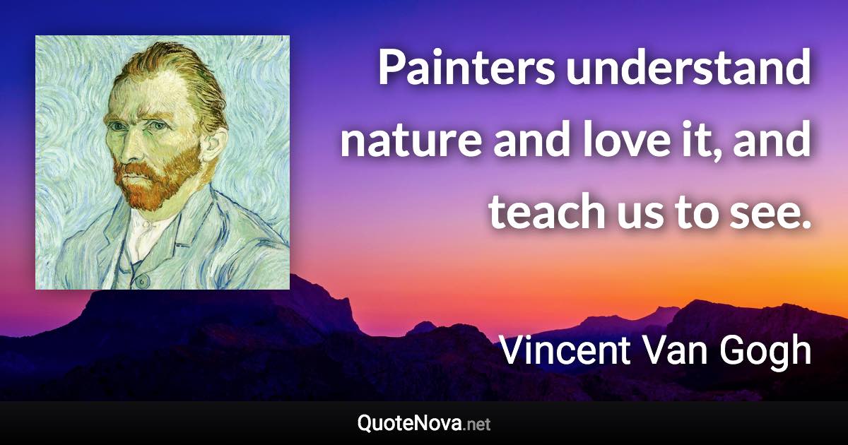 Painters understand nature and love it, and teach us to see. - Vincent Van Gogh quote