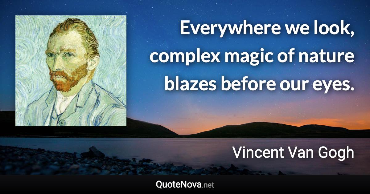 Everywhere we look, complex magic of nature blazes before our eyes. - Vincent Van Gogh quote