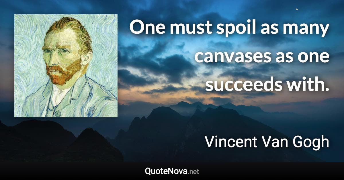 One must spoil as many canvases as one succeeds with. - Vincent Van Gogh quote