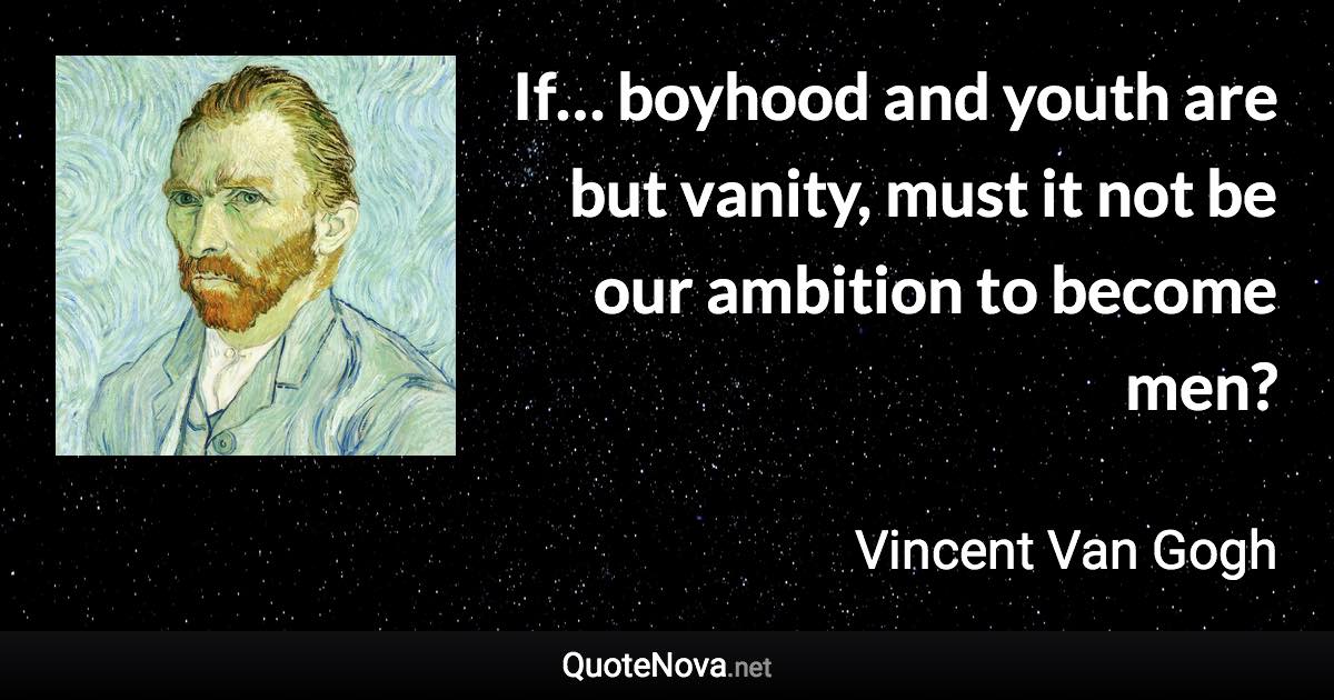 If… boyhood and youth are but vanity, must it not be our ambition to become men? - Vincent Van Gogh quote