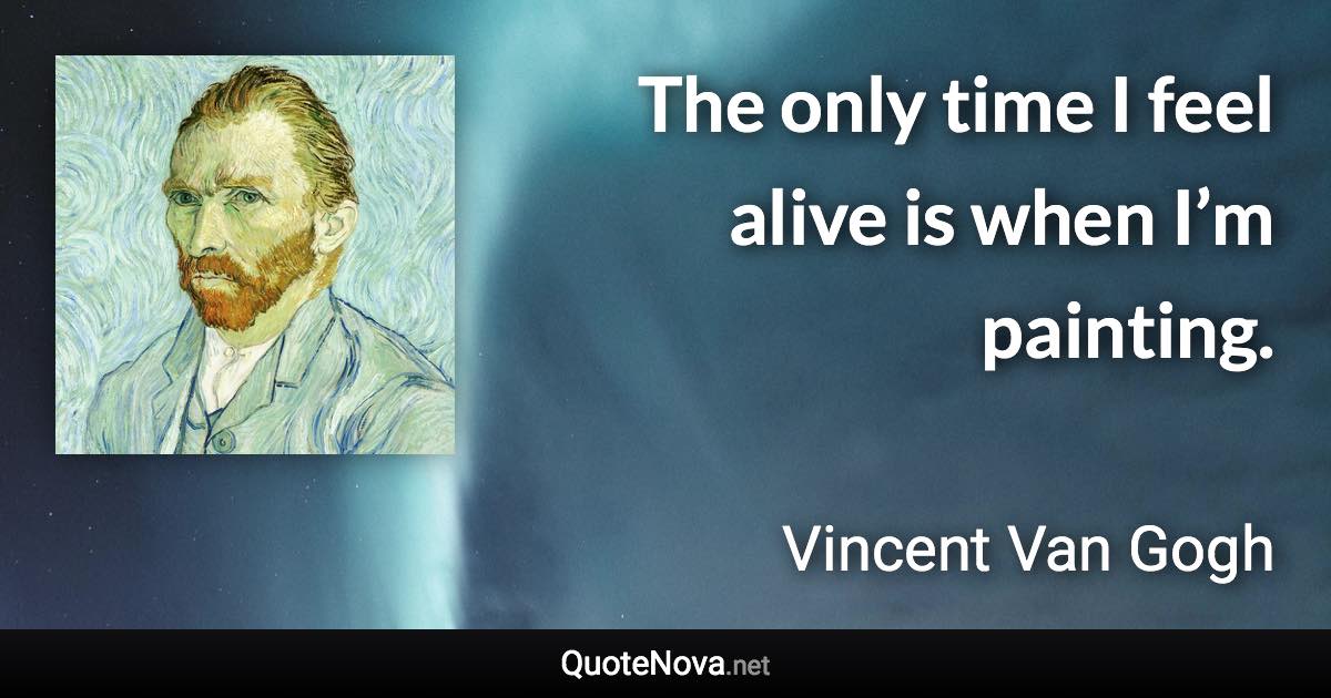 The only time I feel alive is when I’m painting. - Vincent Van Gogh quote