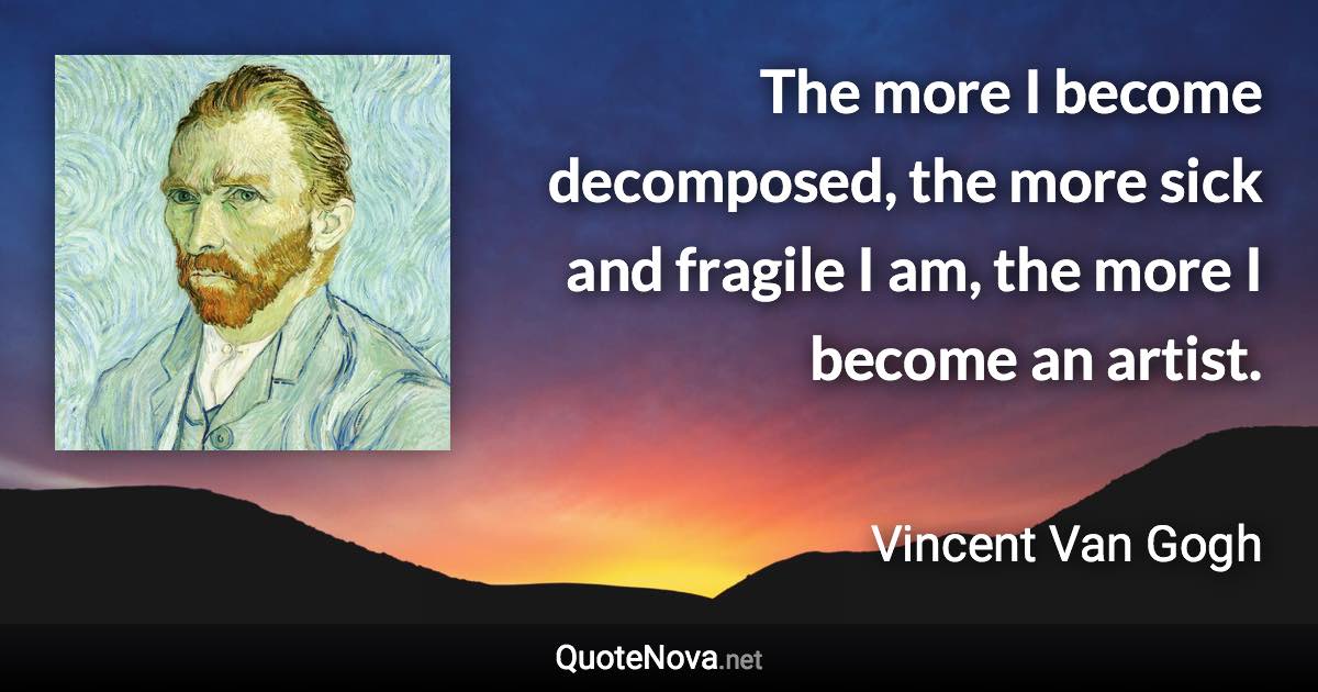 The more I become decomposed, the more sick and fragile I am, the more I become an artist. - Vincent Van Gogh quote