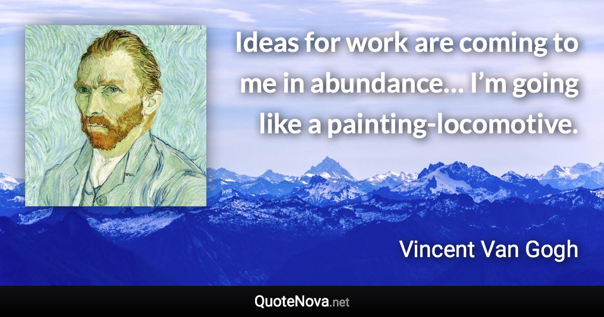 Ideas for work are coming to me in abundance… I’m going like a painting-locomotive. - Vincent Van Gogh quote