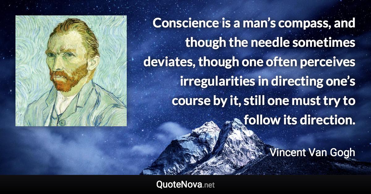 Conscience is a man’s compass, and though the needle sometimes deviates, though one often perceives irregularities in directing one’s course by it, still one must try to follow its direction. - Vincent Van Gogh quote